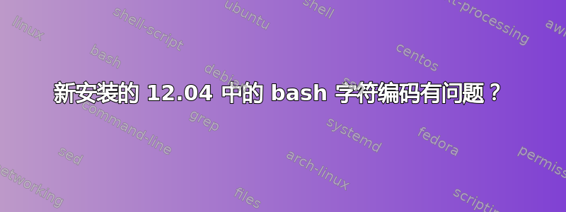 新安装的 12.04 中的 bash 字符编码有问题？