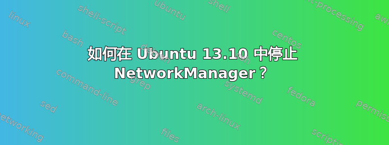 如何在 Ubuntu 13.10 中停止 NetworkManager？