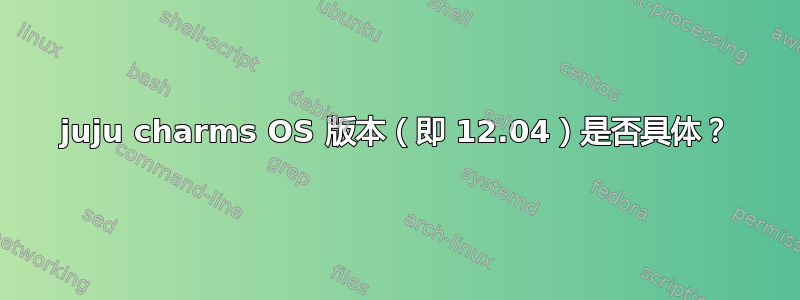 juju charms OS 版本（即 12.04）是否具体？