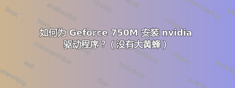 如何为 Geforce 750M 安装 nvidia 驱动程序？（没有大黄蜂）