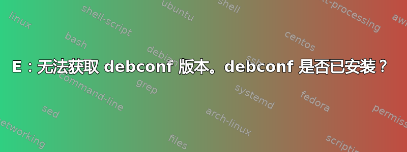 E：无法获取 debconf 版本。debconf 是否已安装？