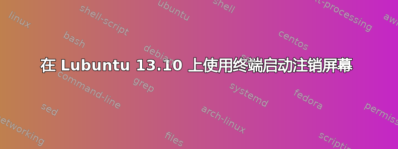 在 Lubuntu 13.10 上使用终端启动注销屏幕