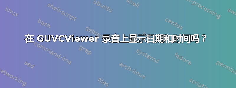 在 GUVCViewer 录音上显示日期和时间吗？