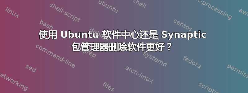 使用 Ubuntu 软件中心还是 Synaptic 包管理器删除软件更好？