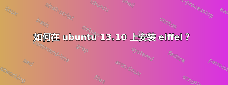 如何在 ubuntu 13.10 上安装 eiffel？