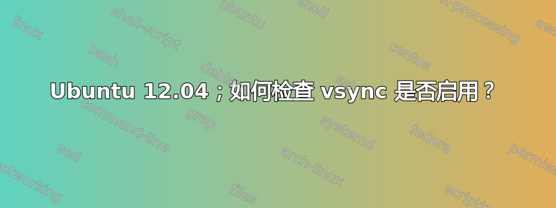 Ubuntu 12.04；如何检查 vsync 是否启用？