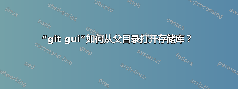 “git gui”如何从父目录打开存储库？