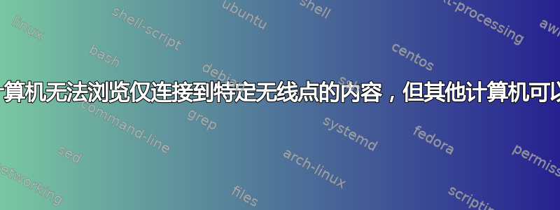 我的计算机无法浏览仅连接到特定无线点的内容，但其他计算机可以工作