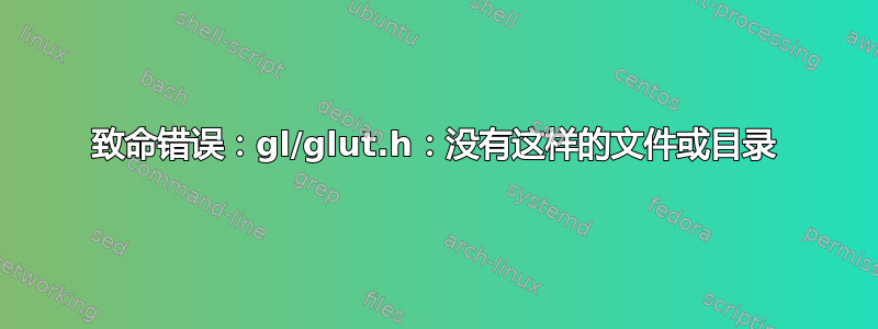 致命错误：gl/glut.h：没有这样的文件或目录