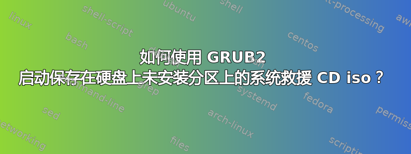 如何使用 GRUB2 启动保存在硬盘上未安装分区上的系统救援 CD iso？