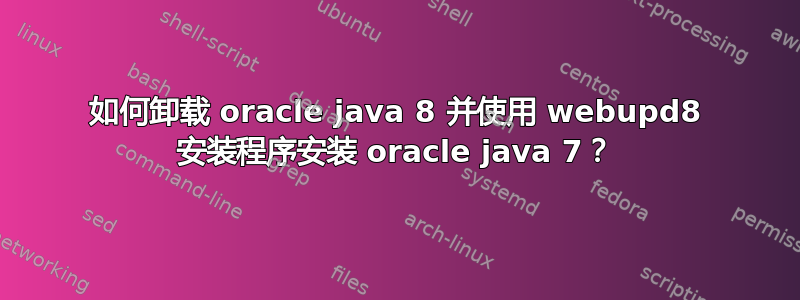 如何卸载 oracle java 8 并使用 webupd8 安装程序安装 oracle java 7？