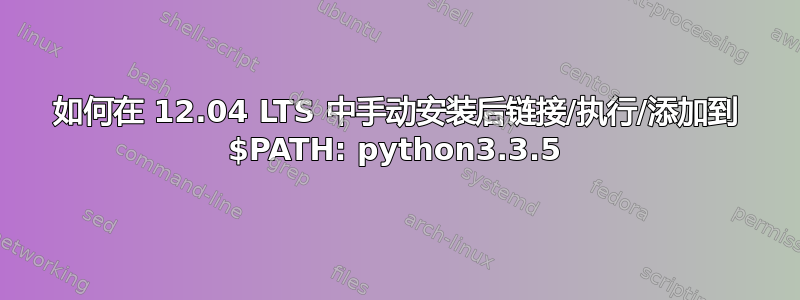 如何在 12.04 LTS 中手动安装后链接/执行/添加到 $PATH: python3.3.5