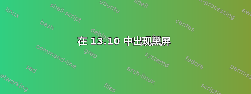 在 13.10 中出现黑屏