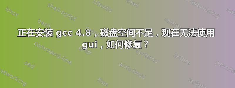 正在安装 gcc 4.8，磁盘空间不足，现在无法使用 gui，如何修复？