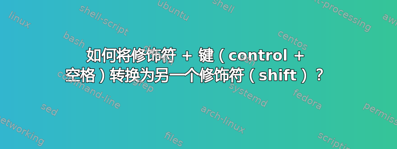 如何将修饰符 + 键（control + 空格）转换为另一个修饰符（shift）？