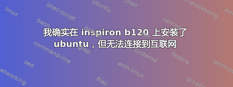 我确实在 inspiron b120 上安装了 ubuntu，但无法连接到互联网