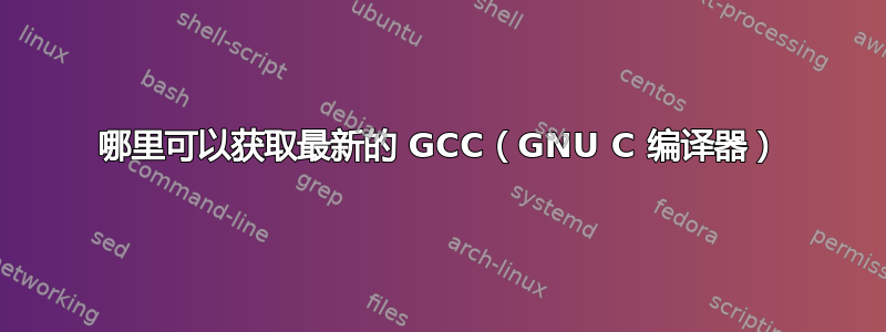 哪里可以获取最新的 GCC（GNU C 编译器）