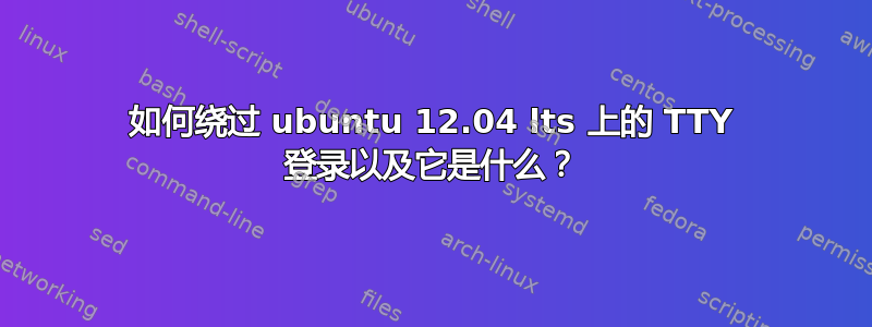 如何绕过 ubuntu 12.04 lts 上的 TTY 登录以及它是什么？