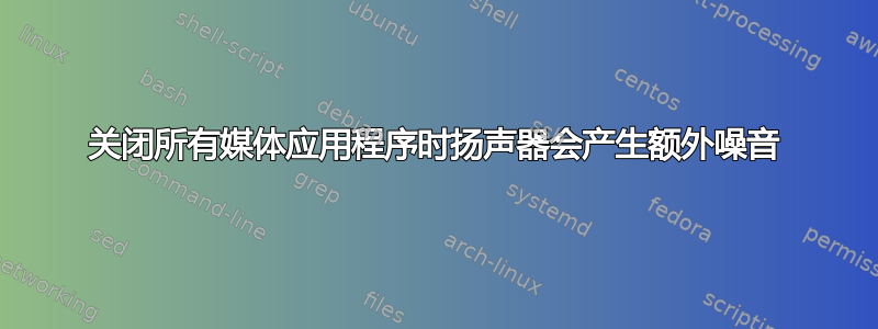 关闭所有媒体应用程序时扬声器会产生额外噪音