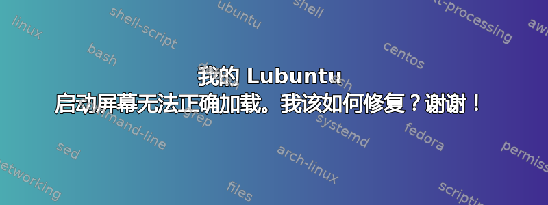 我的 Lubuntu 启动屏幕无法正确加载。我该如何修复？谢谢！