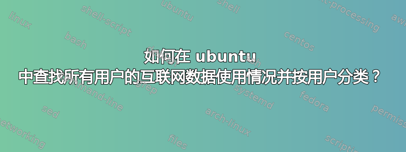 如何在 ubuntu 中查找所有用户的互联网数据使用情况并按用户分类？