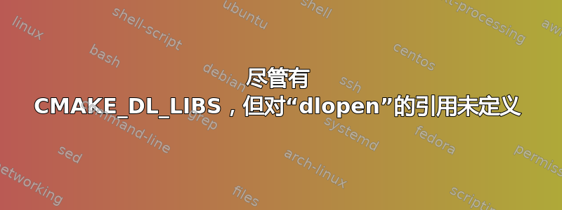 尽管有 CMAKE_DL_LIBS，但对“dlopen”的引用未定义