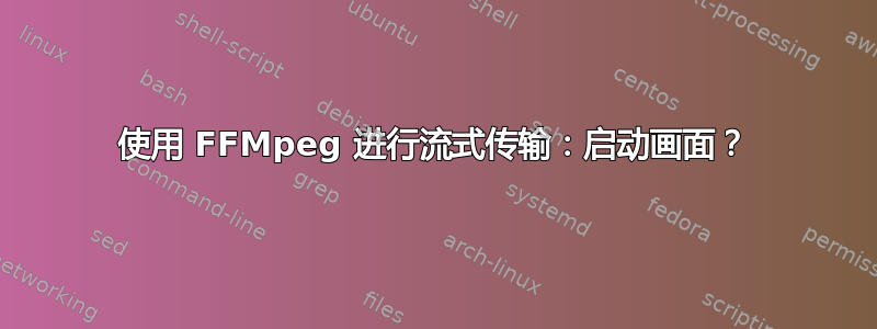 使用 FFMpeg 进行流式传输：启动画面？