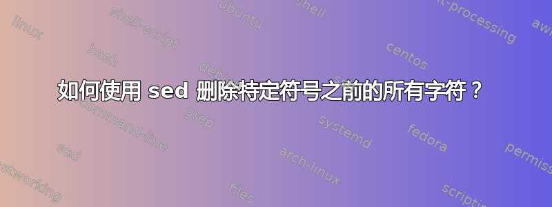 如何使用 sed 删除特定符号之前的所有字符？