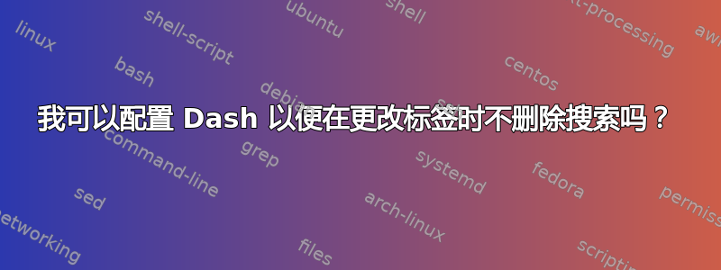 我可以配置 Dash 以便在更改标签时不删除搜索吗？