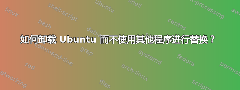 如何卸载 Ubuntu 而不使用其他程序进行替换？