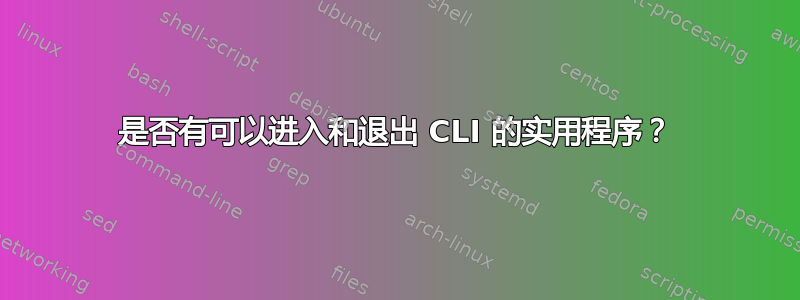 是否有可以进入和退出 CLI 的实用程序？