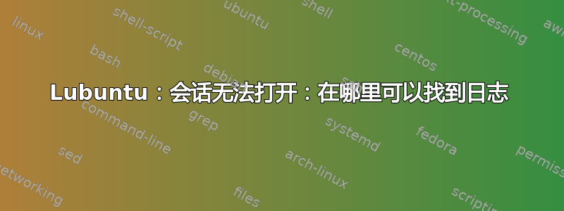 Lubuntu：会话无法打开：在哪里可以找到日志