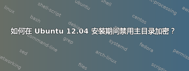 如何在 Ubuntu 12.04 安装期间禁用主目录加密？