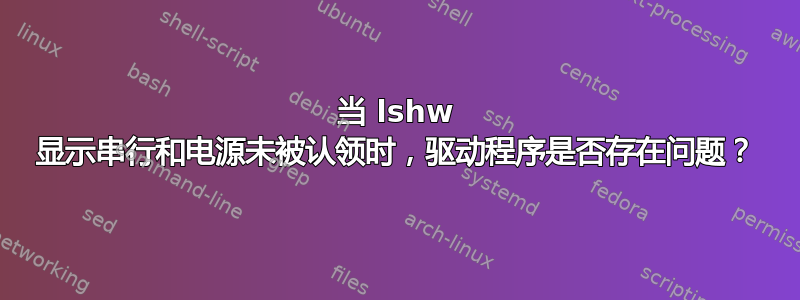 当 lshw 显示串行和电源未被认领时，驱​​动程序是否存在问题？