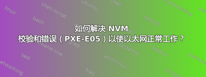 如何解决 NVM 校验和错误（PXE-E05）以使以太网正常工作？