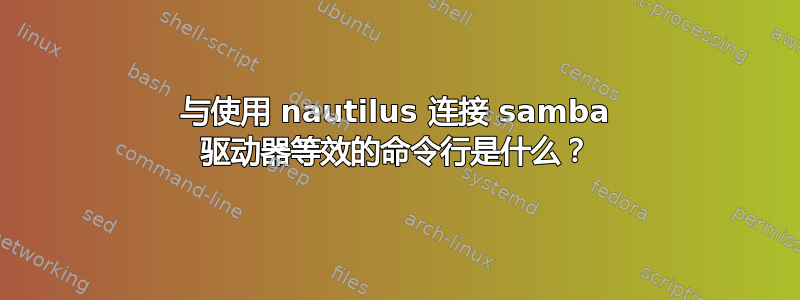 与使用 nautilus 连接 samba 驱动器等效的命令行是什么？