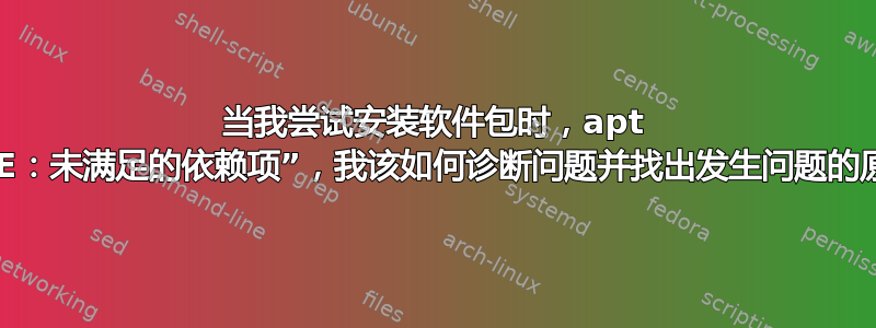 当我尝试安装软件包时，apt 返回“E：未满足的依赖项”，我该如何诊断问题并找出发生问题的原因？