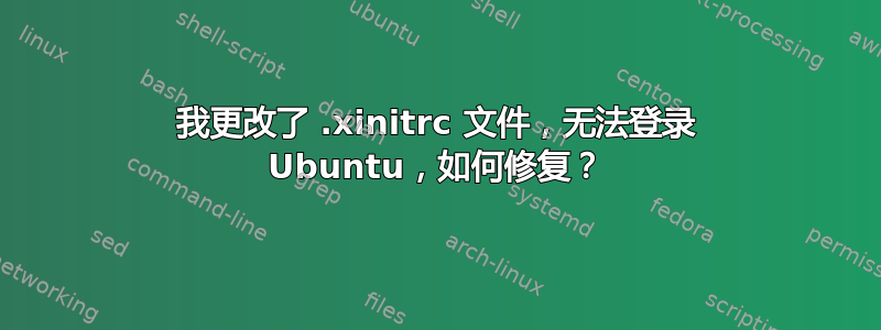 我更改了 .xinitrc 文件，无法登录 Ubuntu，如何修复？