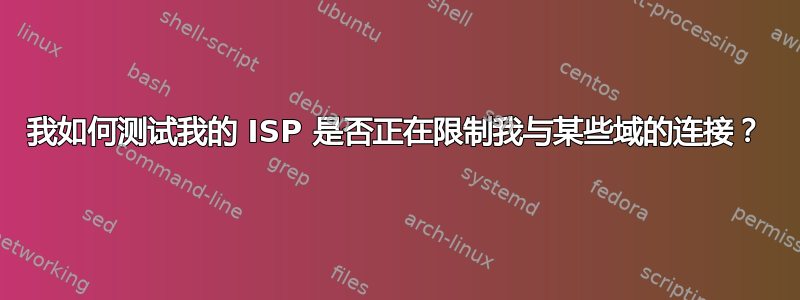 我如何测试我的 ISP 是否正在限制我与某些域的连接？