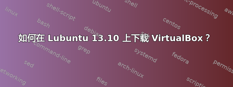 如何在 Lubuntu 13.10 上下载 VirtualBox？