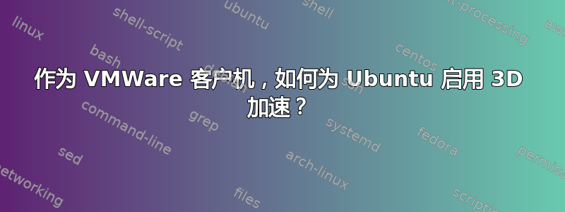 作为 VMWare 客户机，如何为 Ubuntu 启用 3D 加速？