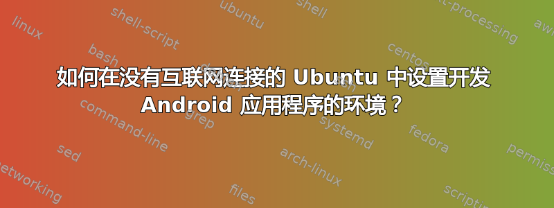 如何在没有互联网连接的 Ubuntu 中设置开发 Android 应用程序的环境？