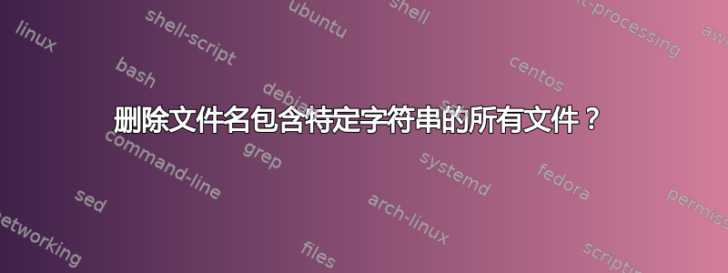 删除文件名包含特定字符串的所有文件？