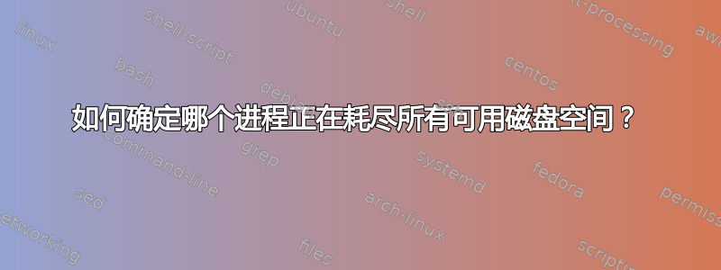 如何确定哪个进程正在耗尽所有可用磁盘空间？