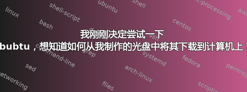 我刚刚决定尝试一下 Ububtu，想知道如何从我制作的光盘中将其下载到计算机上？