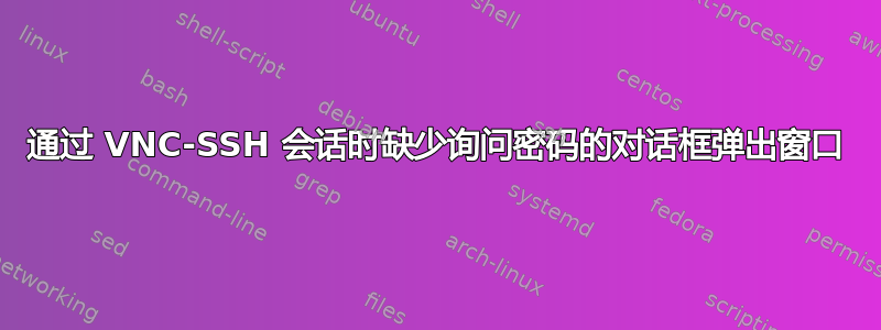 通过 VNC-SSH 会话时缺少询问密码的对话框弹出窗口