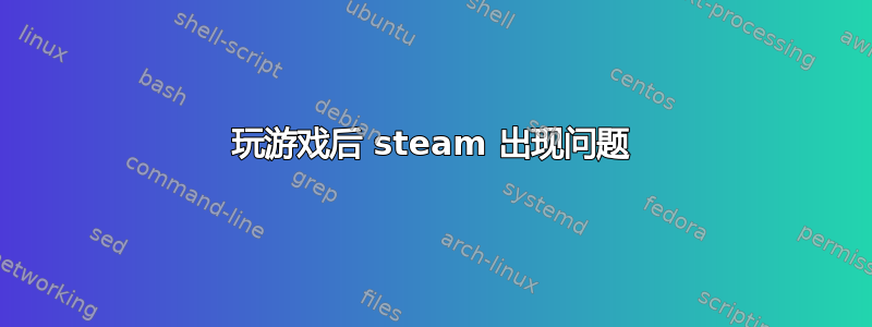 玩游戏后 steam 出现问题