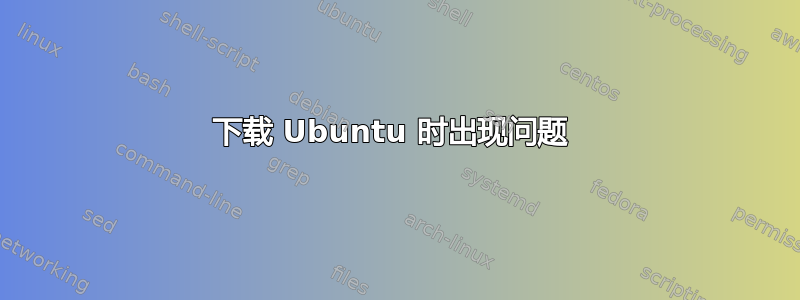 下载 Ubuntu 时出现问题 