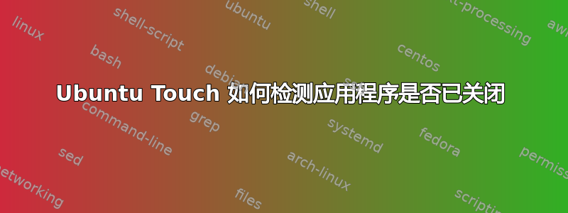 Ubuntu Touch 如何检测应用程序是否已关闭