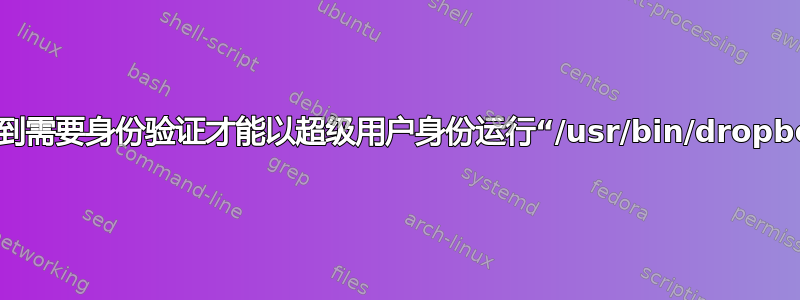 我得到需要身份验证才能以超级用户身份运行“/usr/bin/dropbox”